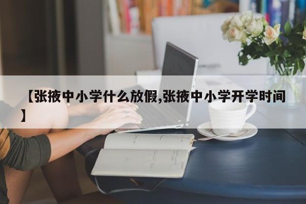 【张掖中小学什么放假,张掖中小学开学时间】
