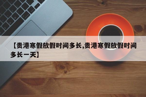 【贵港寒假放假时间多长,贵港寒假放假时间多长一天】