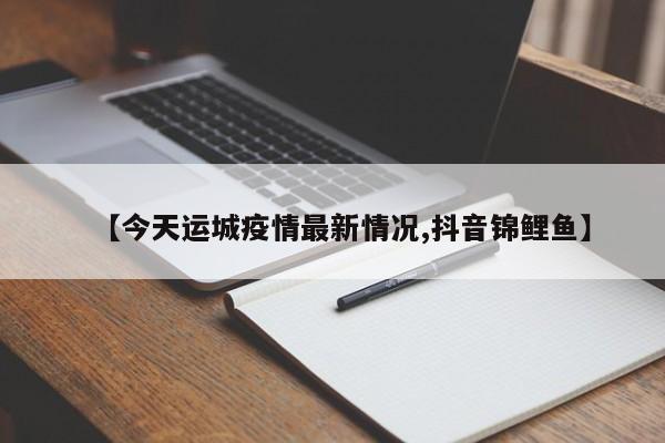 【今天运城疫情最新情况,抖音锦鲤鱼】