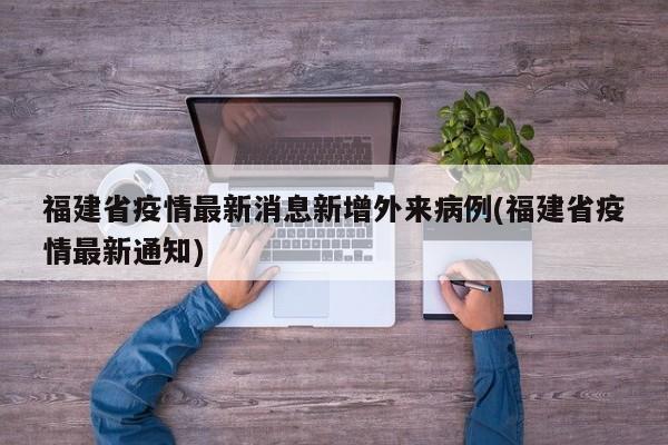 福建省疫情最新消息新增外来病例(福建省疫情最新通知)