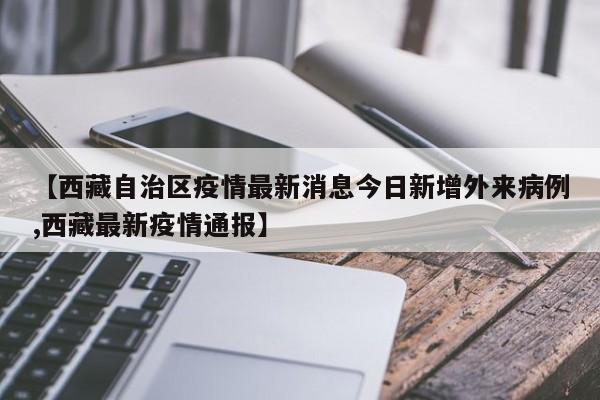 【西藏自治区疫情最新消息今日新增外来病例,西藏最新疫情通报】
