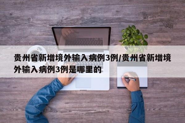 贵州省新增境外输入病例3例/贵州省新增境外输入病例3例是哪里的