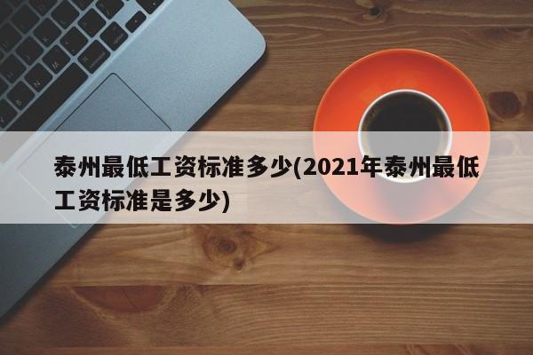泰州最低工资标准多少(2021年泰州最低工资标准是多少)