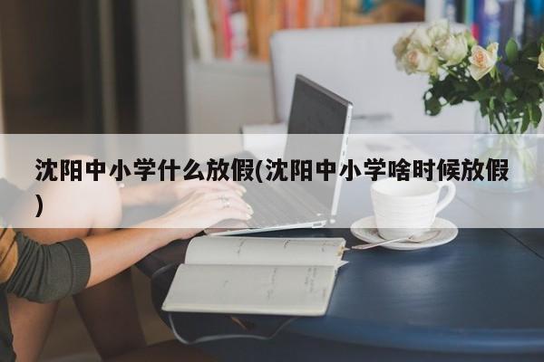 沈阳中小学什么放假(沈阳中小学啥时候放假)