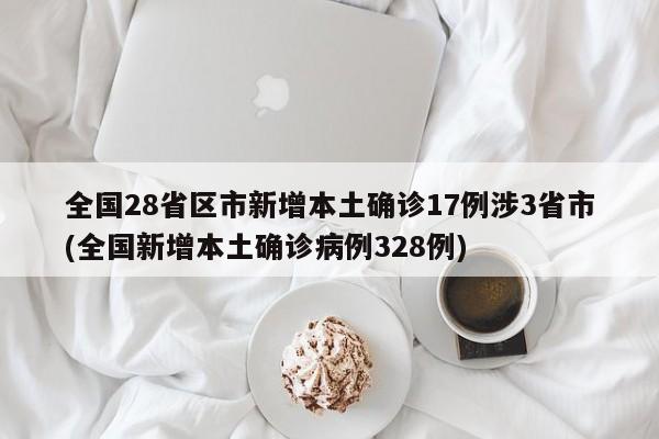 全国28省区市新增本土确诊17例涉3省市(全国新增本土确诊病例328例)