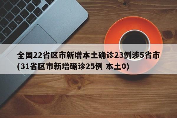 全国22省区市新增本土确诊23例涉5省市(31省区市新增确诊25例 本土0)