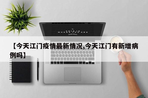 【今天江门疫情最新情况,今天江门有新增病例吗】