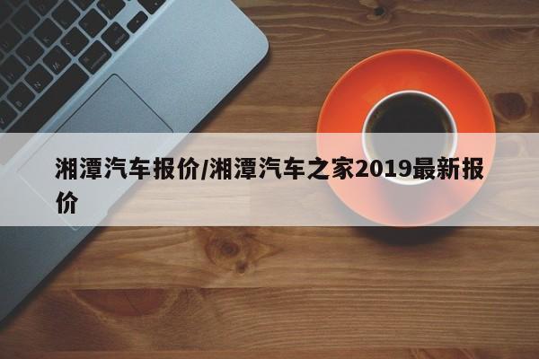 湘潭汽车报价/湘潭汽车之家2019最新报价
