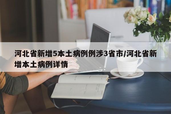 河北省新增5本土病例例涉3省市/河北省新增本土病例详情