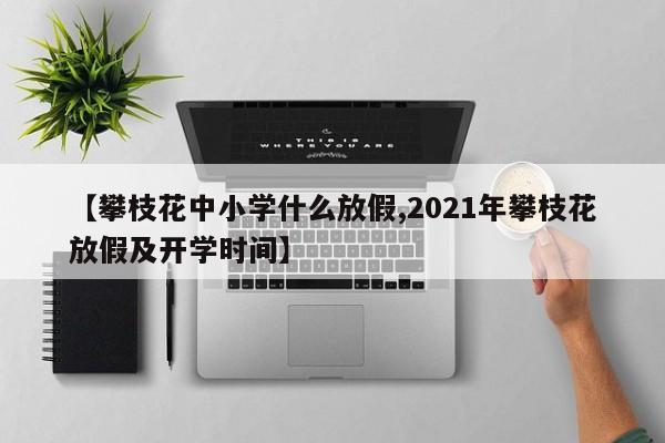 【攀枝花中小学什么放假,2021年攀枝花放假及开学时间】