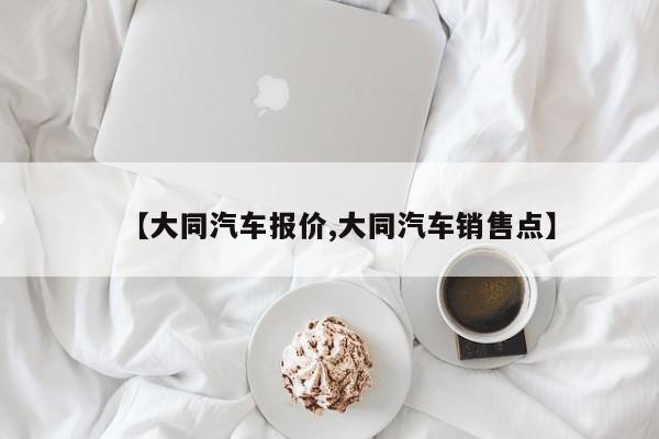 【大同汽车报价,大同汽车销售点】