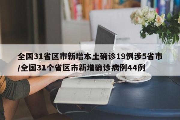 全国31省区市新增本土确诊19例涉5省市/全国31个省区市新增确诊病例44例