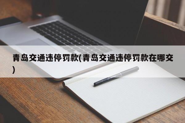 青岛交通违停罚款(青岛交通违停罚款在哪交)