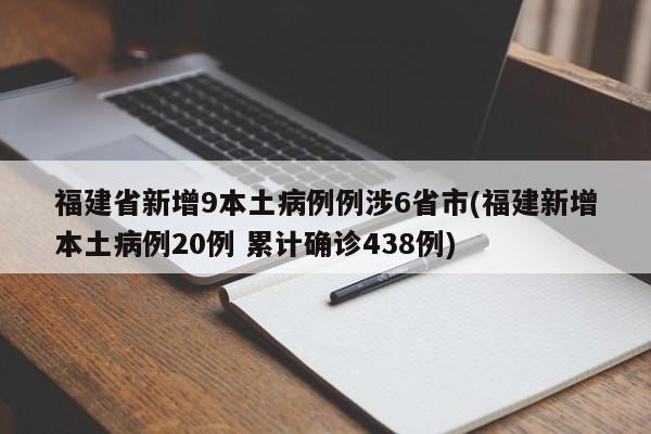 福建省新增9本土病例例涉6省市(福建新增本土病例20例 累计确诊438例)
