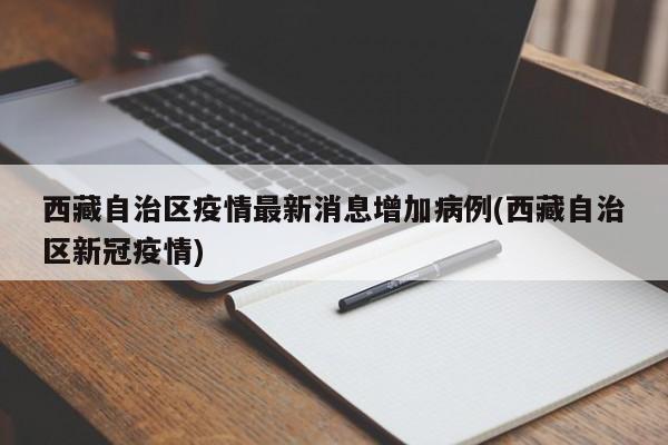 西藏自治区疫情最新消息增加病例(西藏自治区新冠疫情)
