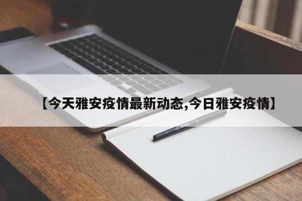 【今天雅安疫情最新动态,今日雅安疫情】