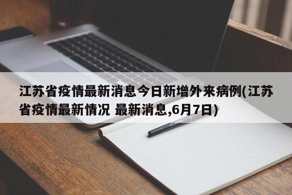 江苏省疫情最新消息今日新增外来病例(江苏省疫情最新情况 最新消息,6月7日)