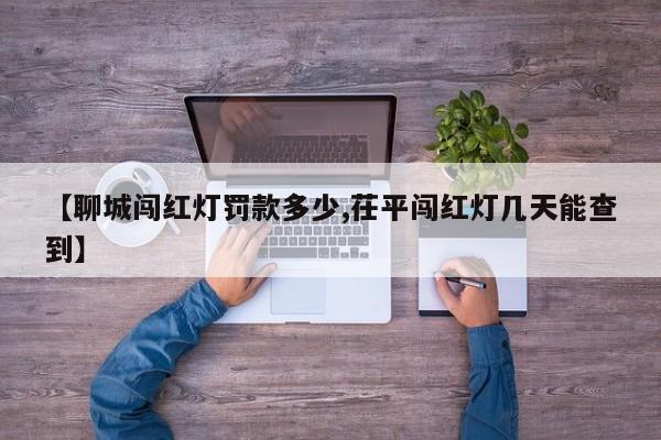 【聊城闯红灯罚款多少,茌平闯红灯几天能查到】