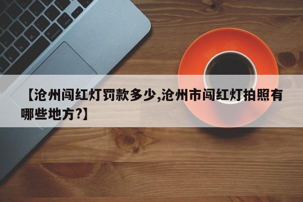 【沧州闯红灯罚款多少,沧州市闯红灯拍照有哪些地方?】