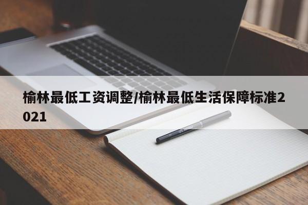 榆林最低工资调整/榆林最低生活保障标准2021