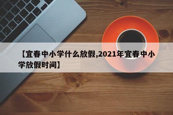 【宜春中小学什么放假,2021年宜春中小学放假时间】