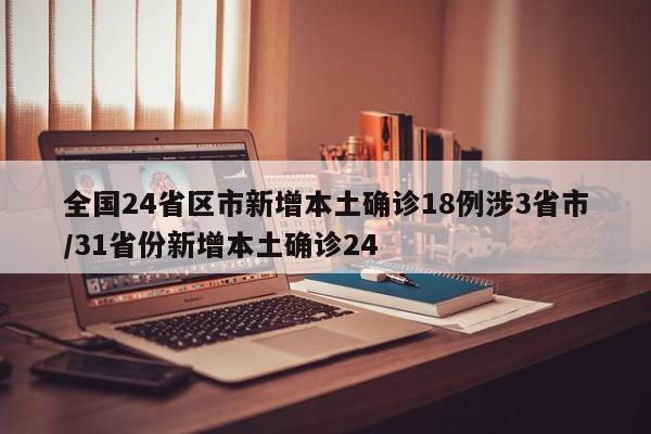 全国24省区市新增本土确诊18例涉3省市/31省份新增本土确诊24
