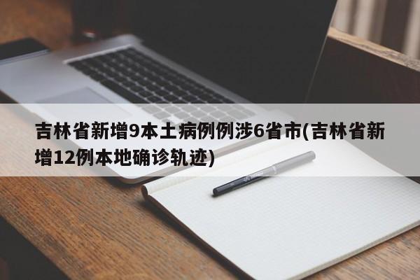 吉林省新增9本土病例例涉6省市(吉林省新增12例本地确诊轨迹)