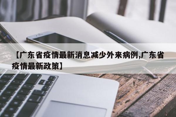 【广东省疫情最新消息减少外来病例,广东省疫情最新政策】