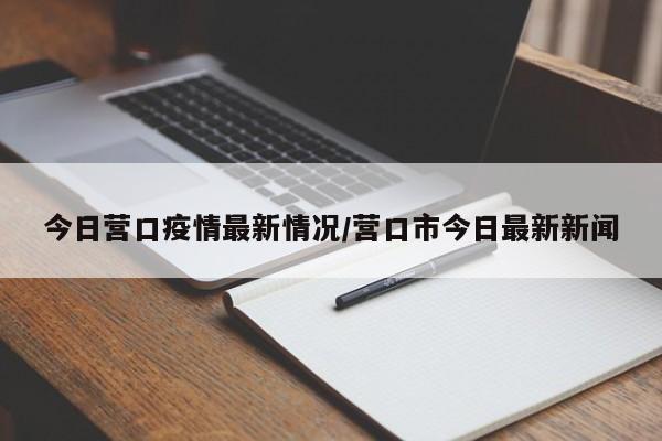 今日营口疫情最新情况/营口市今日最新新闻