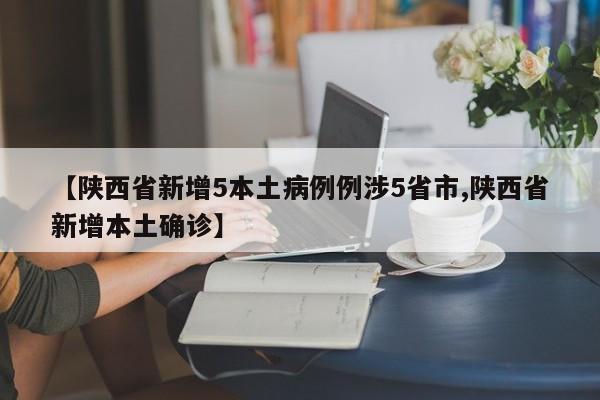【陕西省新增5本土病例例涉5省市,陕西省新增本土确诊】