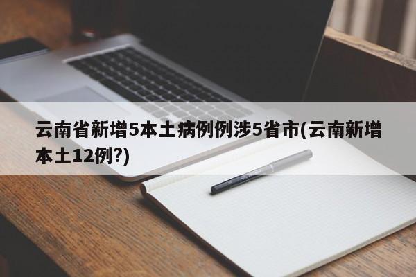 云南省新增5本土病例例涉5省市(云南新增本土12例?)