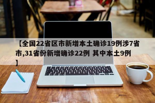 【全国22省区市新增本土确诊19例涉7省市,31省份新增确诊22例 其中本土9例】
