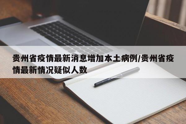 贵州省疫情最新消息增加本土病例/贵州省疫情最新情况疑似人数