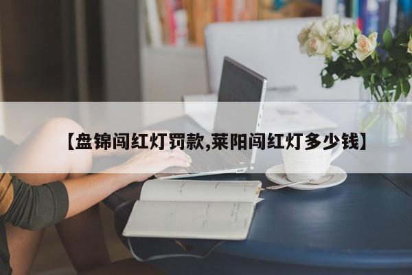 【盘锦闯红灯罚款,莱阳闯红灯多少钱】