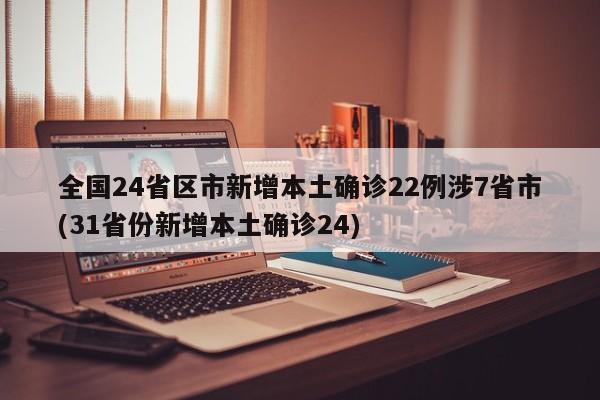 全国24省区市新增本土确诊22例涉7省市(31省份新增本土确诊24)