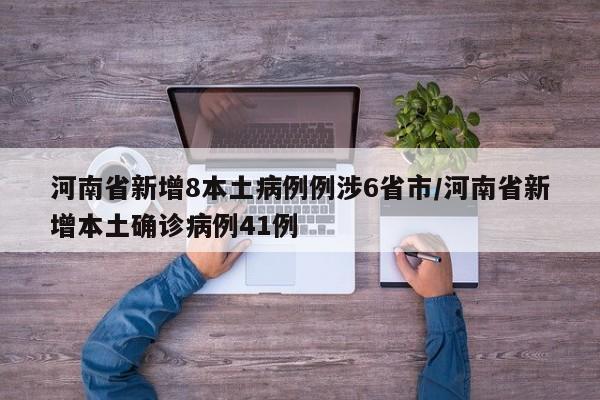 河南省新增8本土病例例涉6省市/河南省新增本土确诊病例41例