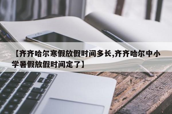【齐齐哈尔寒假放假时间多长,齐齐哈尔中小学暑假放假时间定了】