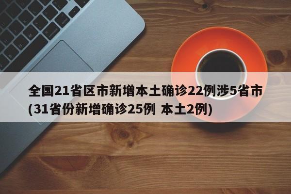 全国21省区市新增本土确诊22例涉5省市(31省份新增确诊25例 本土2例)