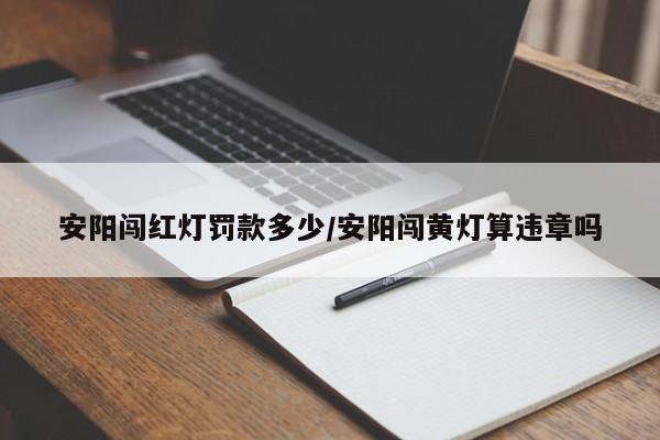 安阳闯红灯罚款多少/安阳闯黄灯算违章吗