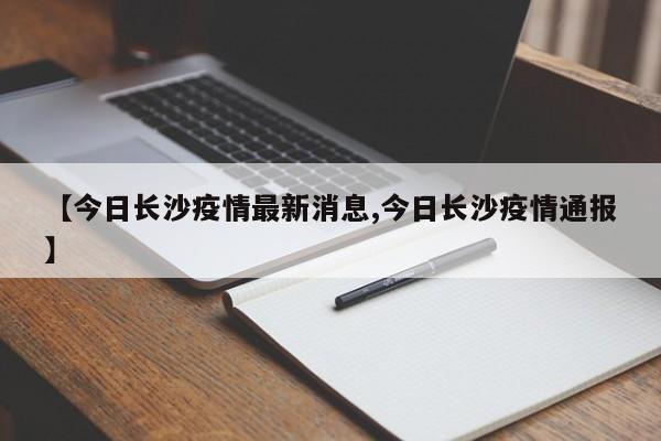 【今日长沙疫情最新消息,今日长沙疫情通报】
