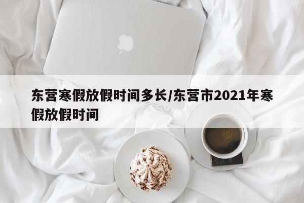 东营寒假放假时间多长/东营市2021年寒假放假时间