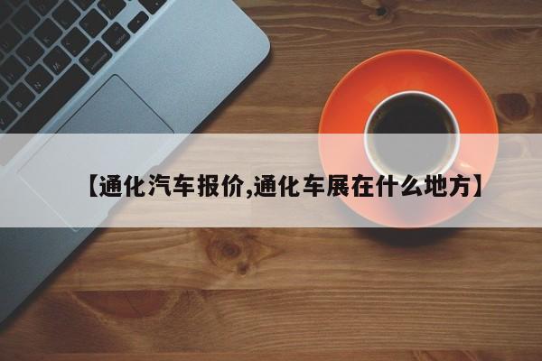 【通化汽车报价,通化车展在什么地方】