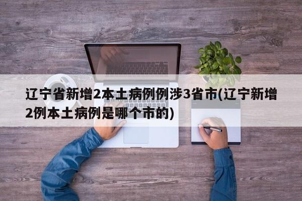 辽宁省新增2本土病例例涉3省市(辽宁新增2例本土病例是哪个市的)