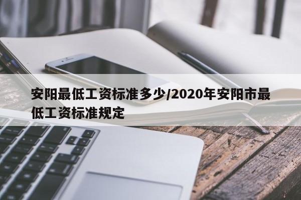 安阳最低工资标准多少/2020年安阳市最低工资标准规定