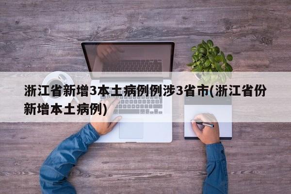 浙江省新增3本土病例例涉3省市(浙江省份新增本土病例)