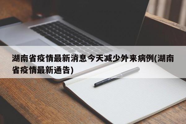 湖南省疫情最新消息今天减少外来病例(湖南省疫情最新通告)