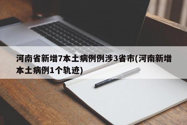河南省新增7本土病例例涉3省市(河南新增本土病例1个轨迹)