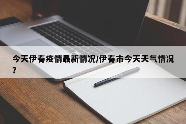 今天伊春疫情最新情况/伊春市今天天气情况?