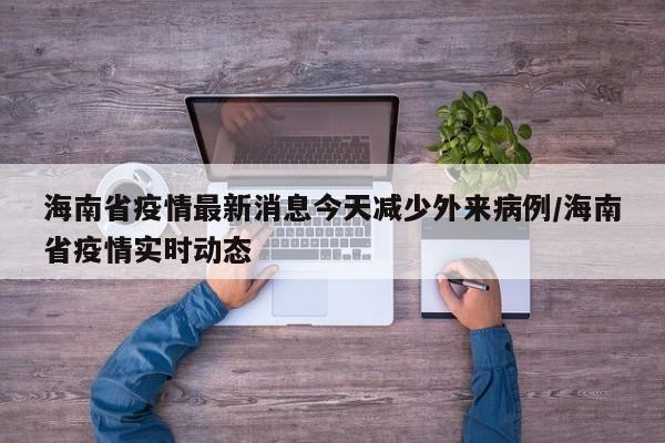 海南省疫情最新消息今天减少外来病例/海南省疫情实时动态