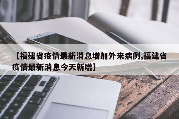 【福建省疫情最新消息增加外来病例,福建省疫情最新消息今天新增】